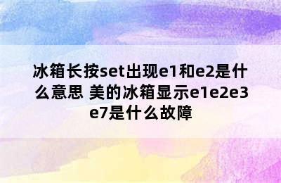 冰箱长按set出现e1和e2是什么意思 美的冰箱显示e1e2e3e7是什么故障